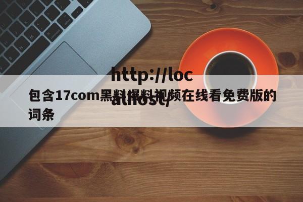 包含17com黑料爆料视频在线看免费版的词条